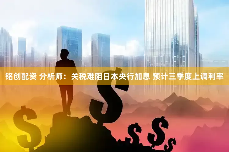 铭创配资 分析师：关税难阻日本央行加息 预计三季度上调利率