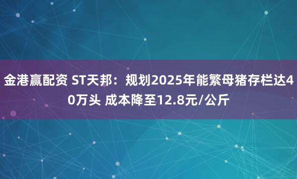 金港赢配资 ST天邦：规划2025年能繁母猪存栏达40万头 成本降至12.8元/公斤
