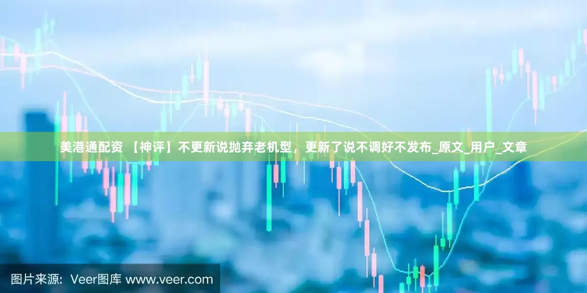 美港通配资 【神评】不更新说抛弃老机型，更新了说不调好不发布_原文_用户_文章