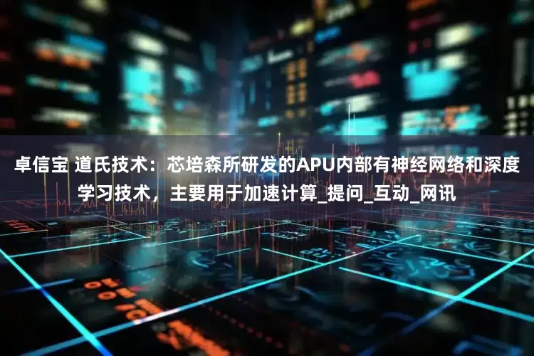 卓信宝 道氏技术：芯培森所研发的APU内部有神经网络和深度学习技术，主要用于加速计算_提问_互动_网讯