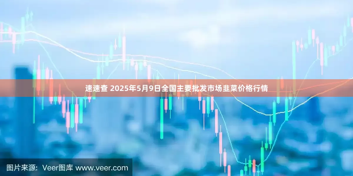 速速查 2025年5月9日全国主要批发市场韭菜价格行情