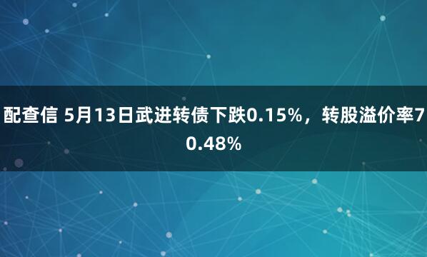 配查信 5月13日武进转债下跌0.15%，转股溢价率70.48%