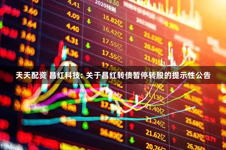 天天配资 昌红科技: 关于昌红转债暂停转股的提示性公告