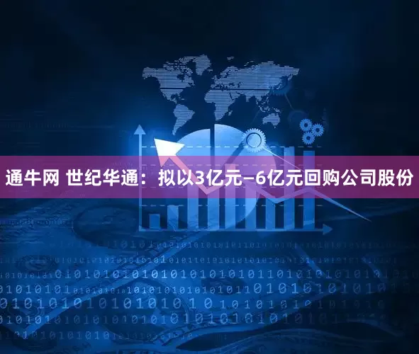 通牛网 世纪华通：拟以3亿元—6亿元回购公司股份