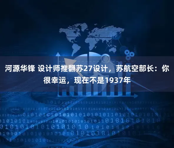 河源华锋 设计师推翻苏27设计，苏航空部长：你很幸运，现在不是1937年