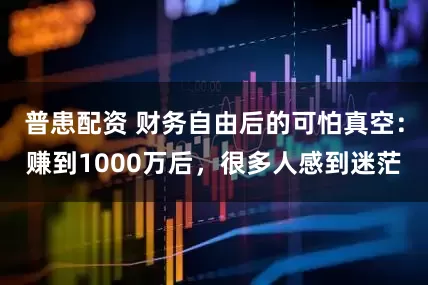 普患配资 财务自由后的可怕真空：赚到1000万后，很多人感到迷茫