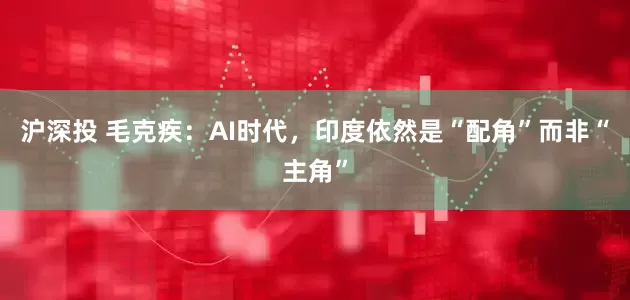 沪深投 毛克疾：AI时代，印度依然是“配角”而非“主角”