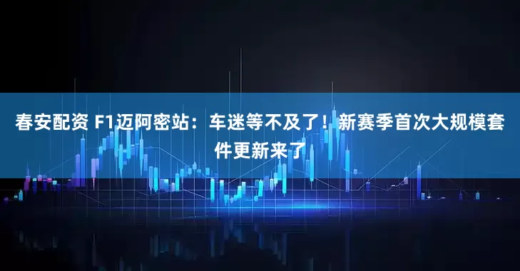 春安配资 F1迈阿密站：车迷等不及了！新赛季首次大规模套件更新来了